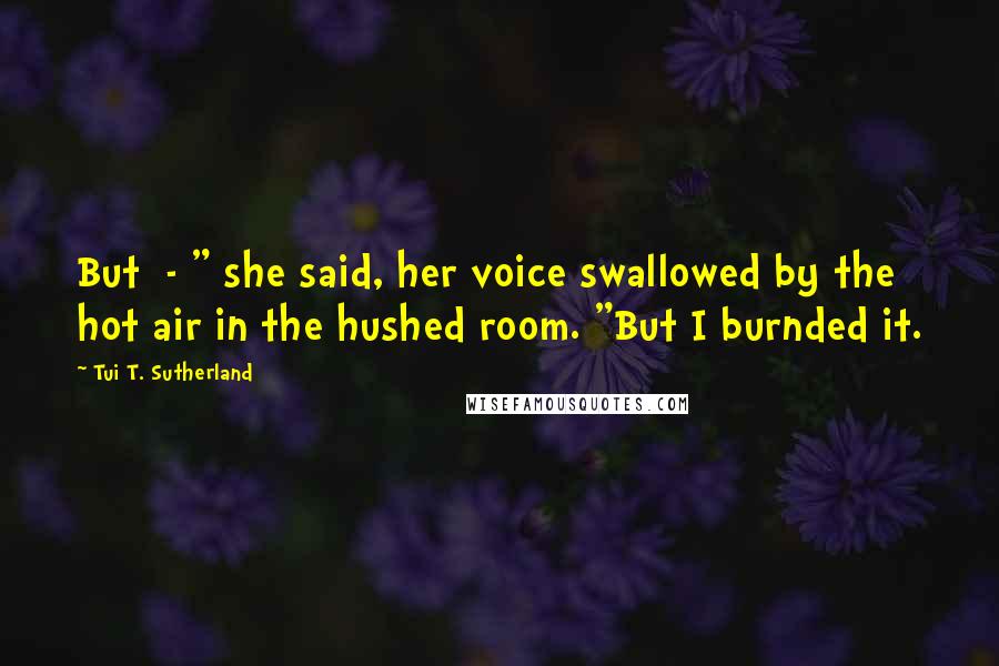 Tui T. Sutherland Quotes: But - " she said, her voice swallowed by the hot air in the hushed room. "But I burnded it.