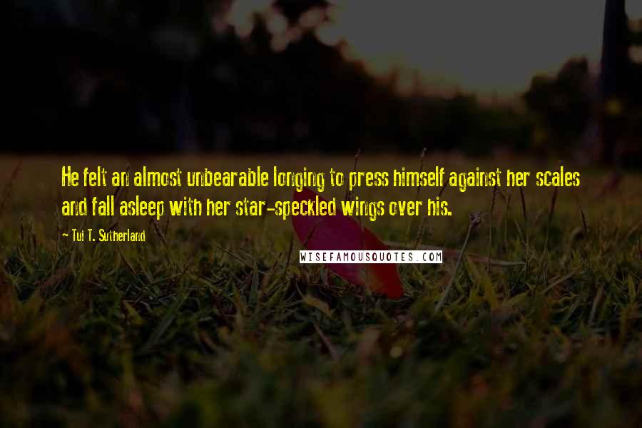 Tui T. Sutherland Quotes: He felt an almost unbearable longing to press himself against her scales and fall asleep with her star-speckled wings over his.