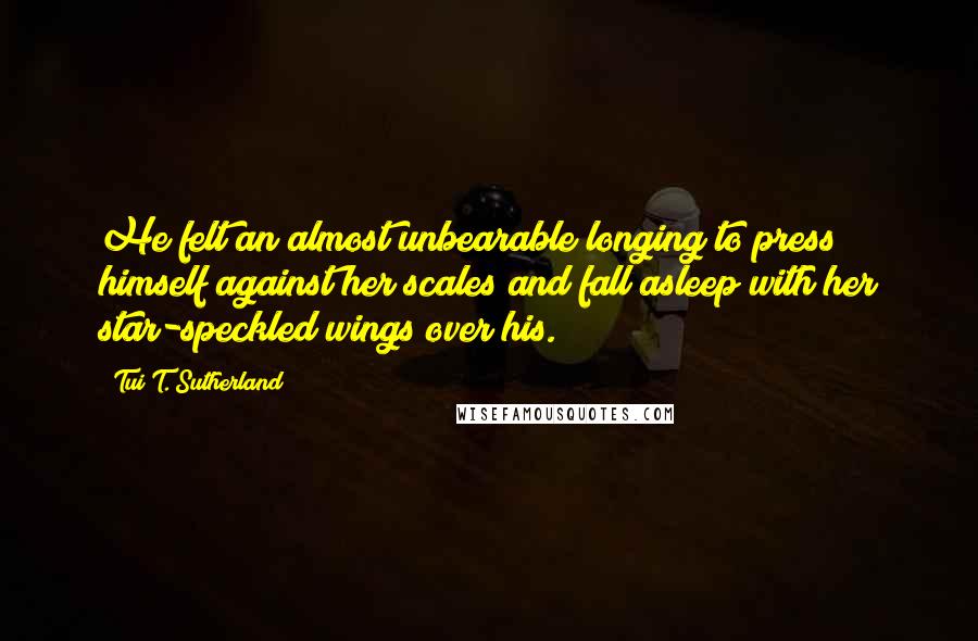 Tui T. Sutherland Quotes: He felt an almost unbearable longing to press himself against her scales and fall asleep with her star-speckled wings over his.