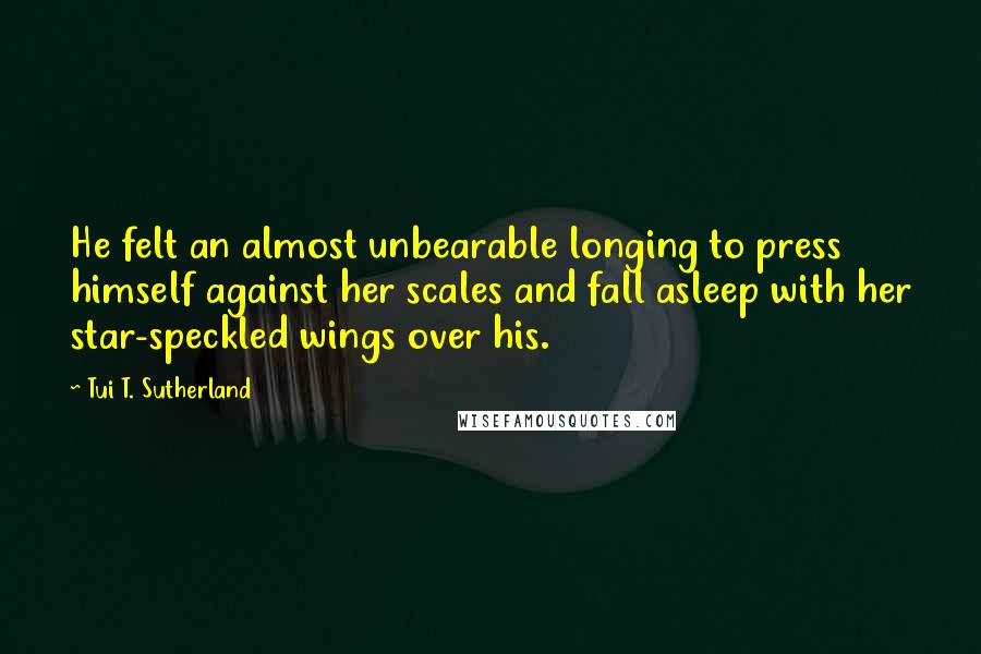 Tui T. Sutherland Quotes: He felt an almost unbearable longing to press himself against her scales and fall asleep with her star-speckled wings over his.