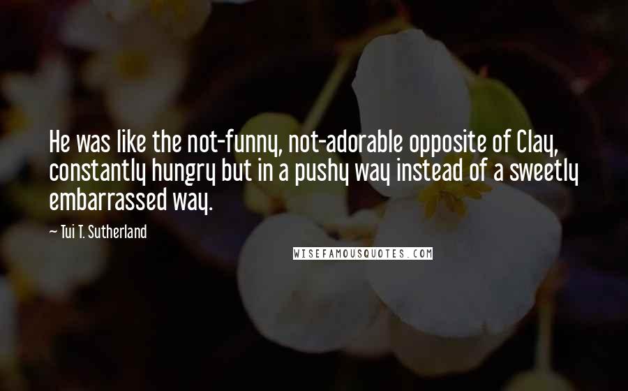 Tui T. Sutherland Quotes: He was like the not-funny, not-adorable opposite of Clay, constantly hungry but in a pushy way instead of a sweetly embarrassed way.