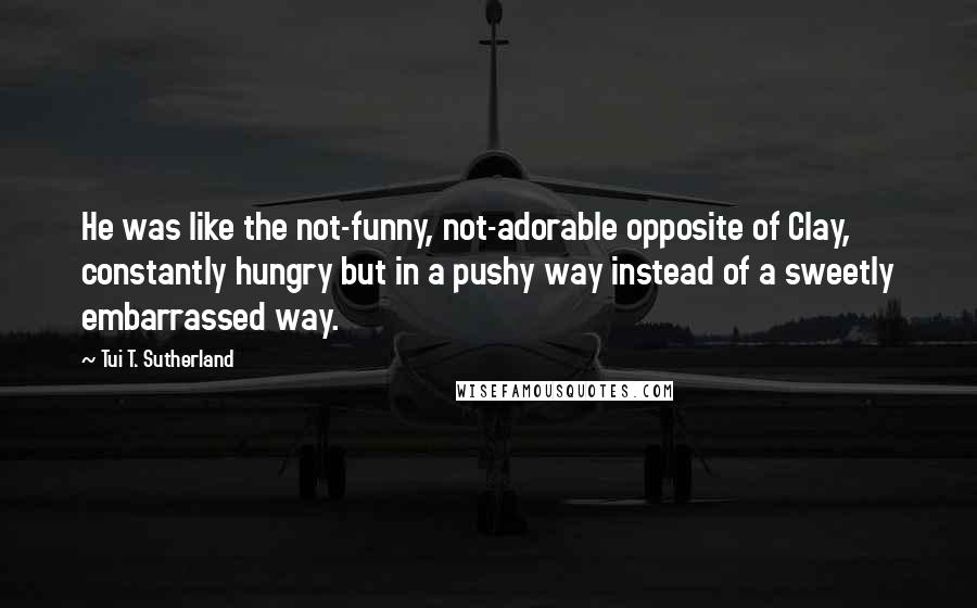 Tui T. Sutherland Quotes: He was like the not-funny, not-adorable opposite of Clay, constantly hungry but in a pushy way instead of a sweetly embarrassed way.