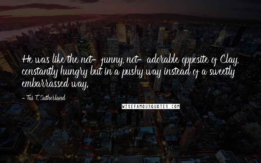 Tui T. Sutherland Quotes: He was like the not-funny, not-adorable opposite of Clay, constantly hungry but in a pushy way instead of a sweetly embarrassed way.