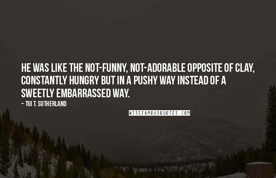 Tui T. Sutherland Quotes: He was like the not-funny, not-adorable opposite of Clay, constantly hungry but in a pushy way instead of a sweetly embarrassed way.