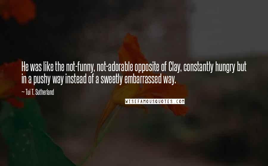 Tui T. Sutherland Quotes: He was like the not-funny, not-adorable opposite of Clay, constantly hungry but in a pushy way instead of a sweetly embarrassed way.