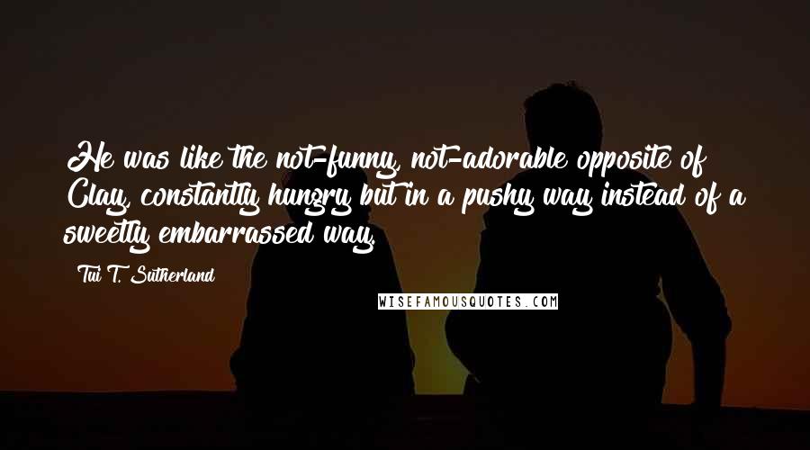 Tui T. Sutherland Quotes: He was like the not-funny, not-adorable opposite of Clay, constantly hungry but in a pushy way instead of a sweetly embarrassed way.