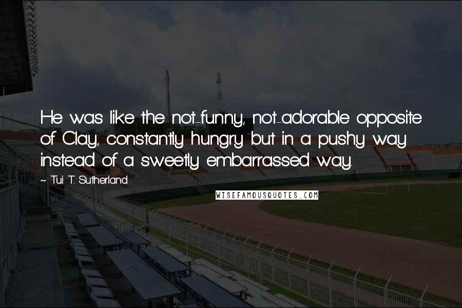 Tui T. Sutherland Quotes: He was like the not-funny, not-adorable opposite of Clay, constantly hungry but in a pushy way instead of a sweetly embarrassed way.