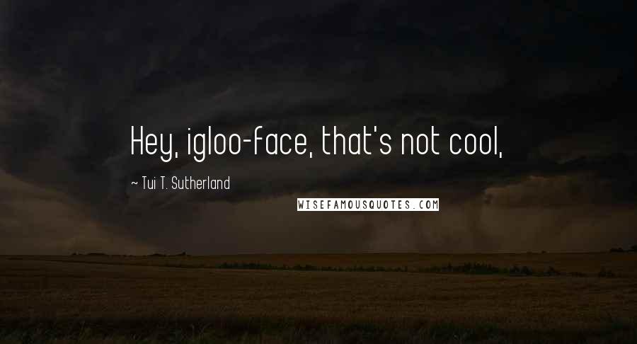 Tui T. Sutherland Quotes: Hey, igloo-face, that's not cool,