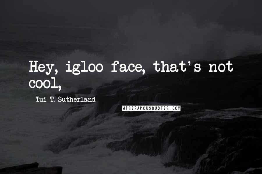 Tui T. Sutherland Quotes: Hey, igloo-face, that's not cool,