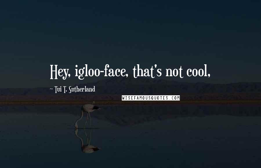 Tui T. Sutherland Quotes: Hey, igloo-face, that's not cool,