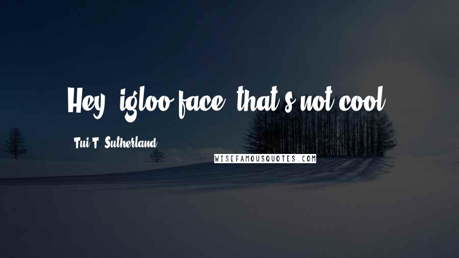 Tui T. Sutherland Quotes: Hey, igloo-face, that's not cool,