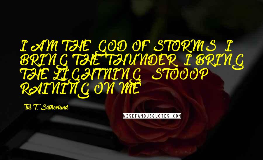 Tui T. Sutherland Quotes: I AM THE GOD OF STORMS! I BRING THE THUNDER! I BRING THE LIGHTNING! STOOOP RAINING ON ME!