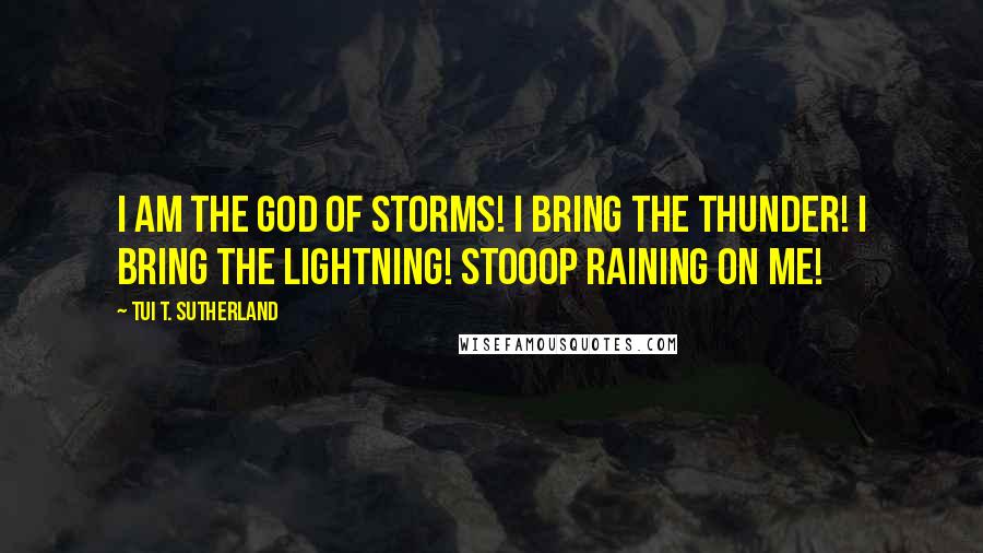 Tui T. Sutherland Quotes: I AM THE GOD OF STORMS! I BRING THE THUNDER! I BRING THE LIGHTNING! STOOOP RAINING ON ME!