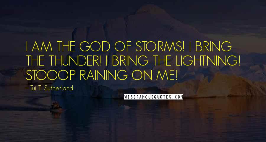 Tui T. Sutherland Quotes: I AM THE GOD OF STORMS! I BRING THE THUNDER! I BRING THE LIGHTNING! STOOOP RAINING ON ME!