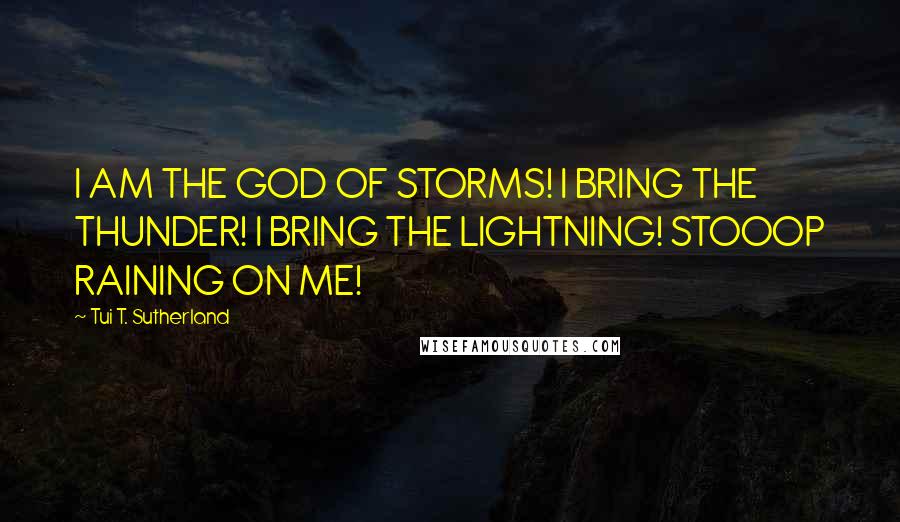 Tui T. Sutherland Quotes: I AM THE GOD OF STORMS! I BRING THE THUNDER! I BRING THE LIGHTNING! STOOOP RAINING ON ME!