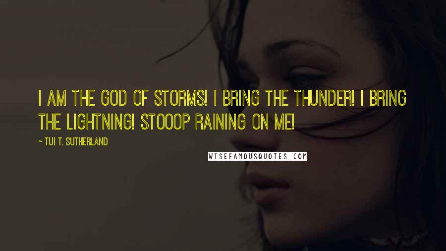 Tui T. Sutherland Quotes: I AM THE GOD OF STORMS! I BRING THE THUNDER! I BRING THE LIGHTNING! STOOOP RAINING ON ME!