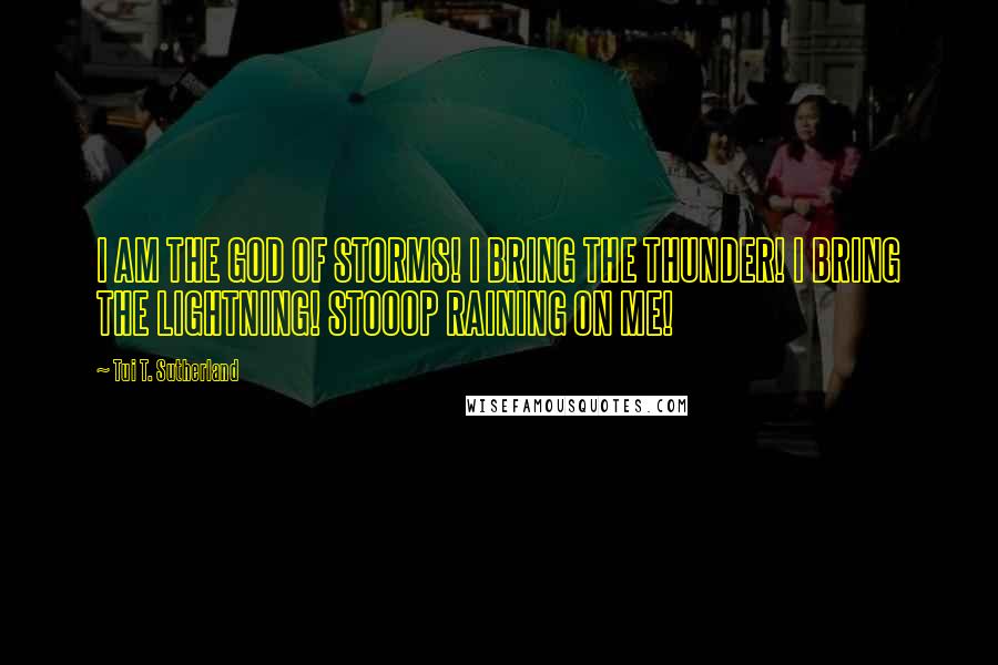 Tui T. Sutherland Quotes: I AM THE GOD OF STORMS! I BRING THE THUNDER! I BRING THE LIGHTNING! STOOOP RAINING ON ME!