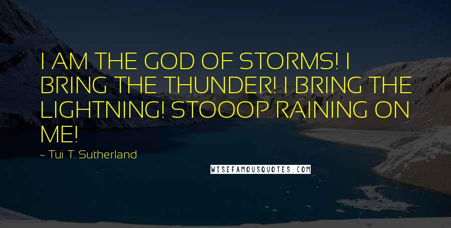 Tui T. Sutherland Quotes: I AM THE GOD OF STORMS! I BRING THE THUNDER! I BRING THE LIGHTNING! STOOOP RAINING ON ME!