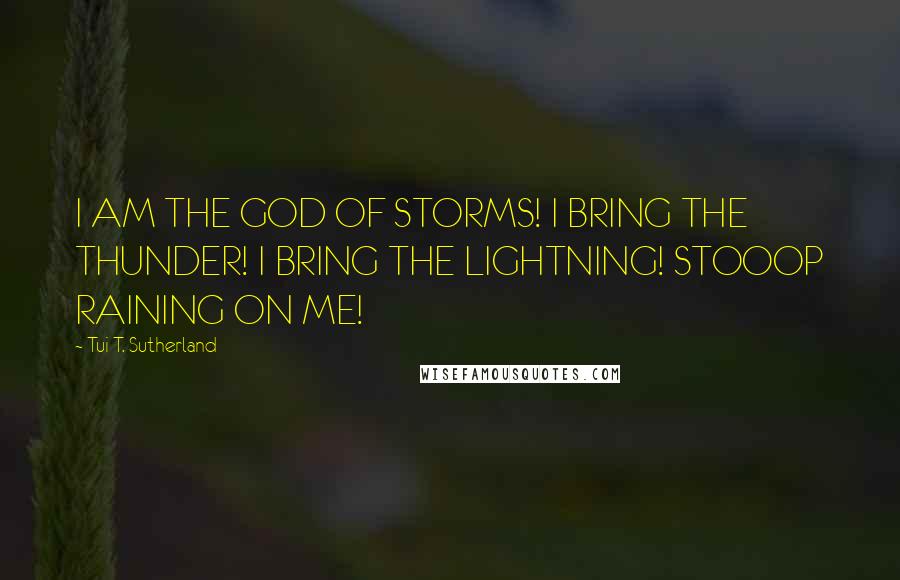 Tui T. Sutherland Quotes: I AM THE GOD OF STORMS! I BRING THE THUNDER! I BRING THE LIGHTNING! STOOOP RAINING ON ME!