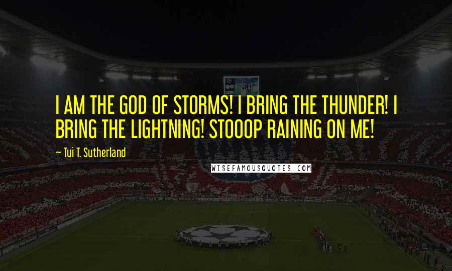 Tui T. Sutherland Quotes: I AM THE GOD OF STORMS! I BRING THE THUNDER! I BRING THE LIGHTNING! STOOOP RAINING ON ME!