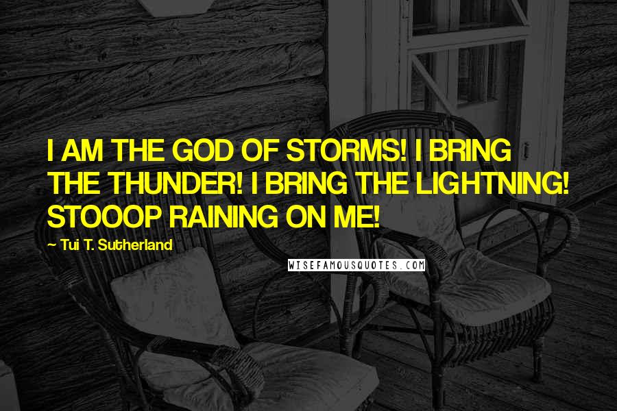 Tui T. Sutherland Quotes: I AM THE GOD OF STORMS! I BRING THE THUNDER! I BRING THE LIGHTNING! STOOOP RAINING ON ME!