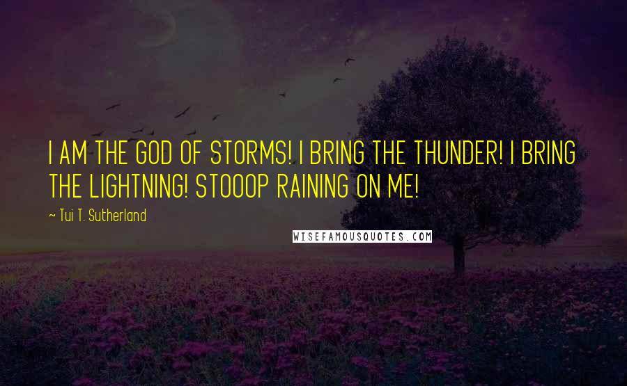 Tui T. Sutherland Quotes: I AM THE GOD OF STORMS! I BRING THE THUNDER! I BRING THE LIGHTNING! STOOOP RAINING ON ME!