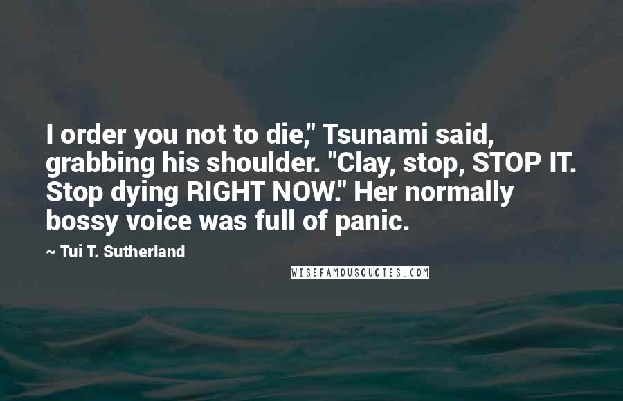 Tui T. Sutherland Quotes: I order you not to die," Tsunami said, grabbing his shoulder. "Clay, stop, STOP IT. Stop dying RIGHT NOW." Her normally bossy voice was full of panic.