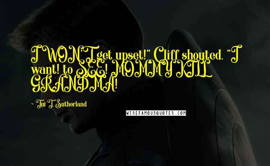 Tui T. Sutherland Quotes: I WON'T get upset!" Cliff shouted. "I want! to SEE! MOMMY KILL GRANDMA!