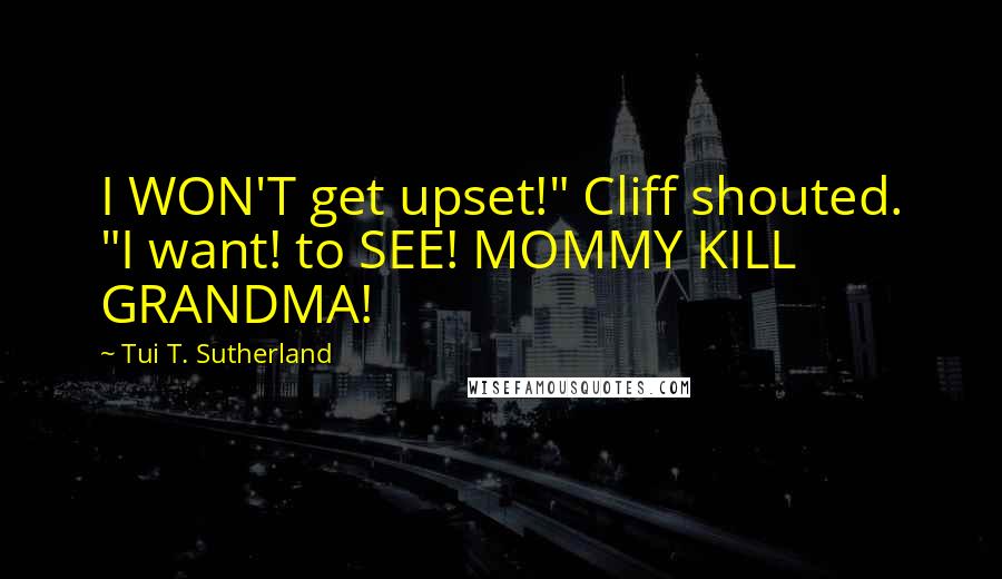 Tui T. Sutherland Quotes: I WON'T get upset!" Cliff shouted. "I want! to SEE! MOMMY KILL GRANDMA!