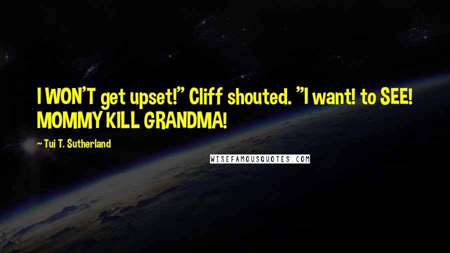 Tui T. Sutherland Quotes: I WON'T get upset!" Cliff shouted. "I want! to SEE! MOMMY KILL GRANDMA!