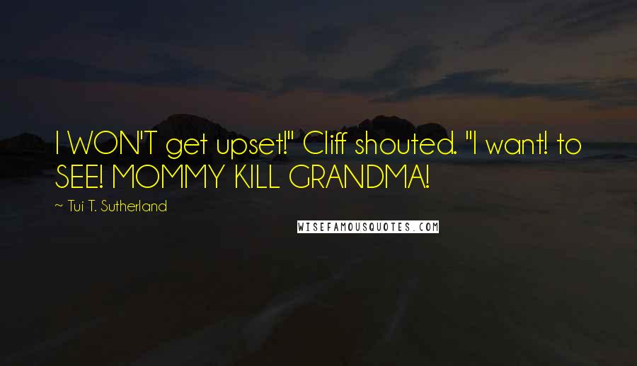 Tui T. Sutherland Quotes: I WON'T get upset!" Cliff shouted. "I want! to SEE! MOMMY KILL GRANDMA!