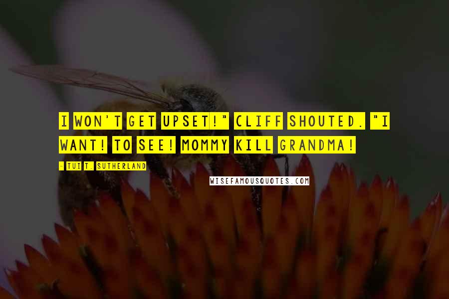 Tui T. Sutherland Quotes: I WON'T get upset!" Cliff shouted. "I want! to SEE! MOMMY KILL GRANDMA!