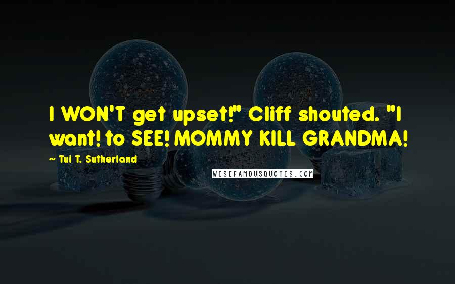 Tui T. Sutherland Quotes: I WON'T get upset!" Cliff shouted. "I want! to SEE! MOMMY KILL GRANDMA!