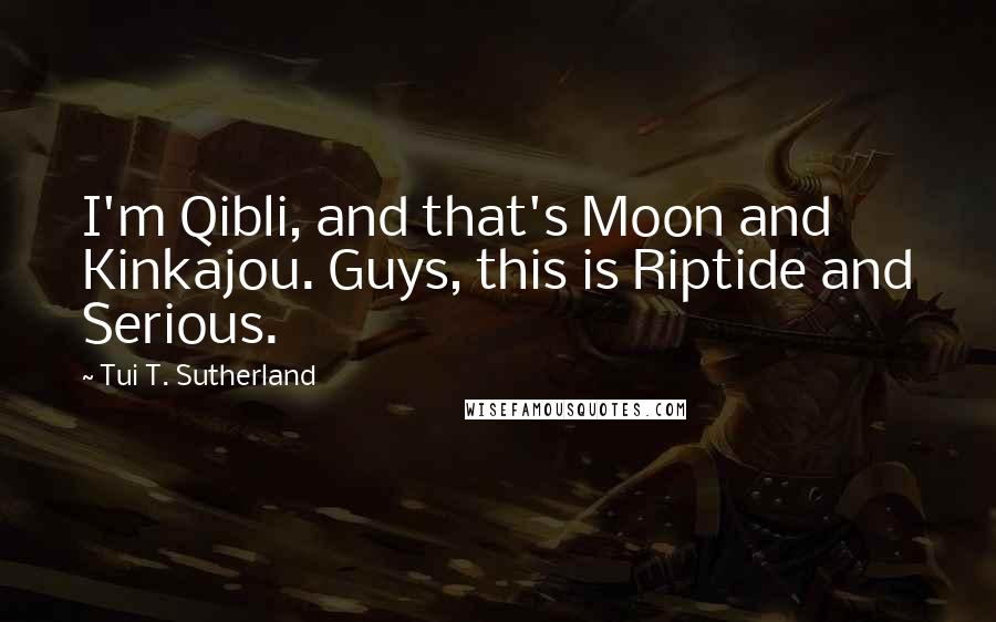 Tui T. Sutherland Quotes: I'm Qibli, and that's Moon and Kinkajou. Guys, this is Riptide and Serious.