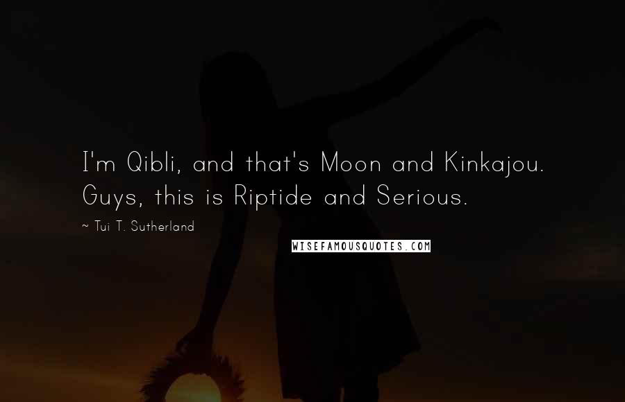 Tui T. Sutherland Quotes: I'm Qibli, and that's Moon and Kinkajou. Guys, this is Riptide and Serious.