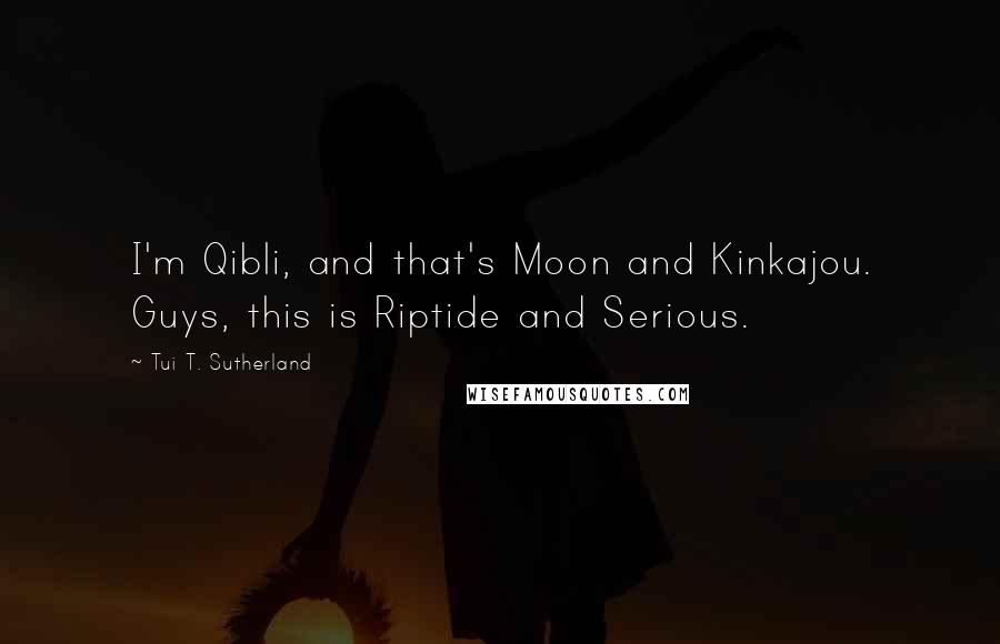 Tui T. Sutherland Quotes: I'm Qibli, and that's Moon and Kinkajou. Guys, this is Riptide and Serious.