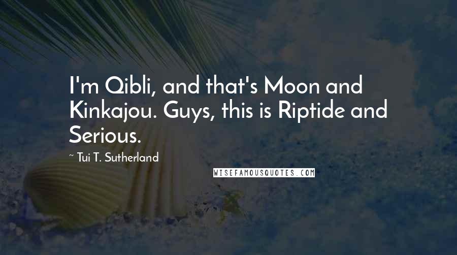 Tui T. Sutherland Quotes: I'm Qibli, and that's Moon and Kinkajou. Guys, this is Riptide and Serious.