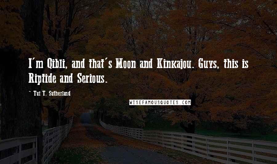 Tui T. Sutherland Quotes: I'm Qibli, and that's Moon and Kinkajou. Guys, this is Riptide and Serious.