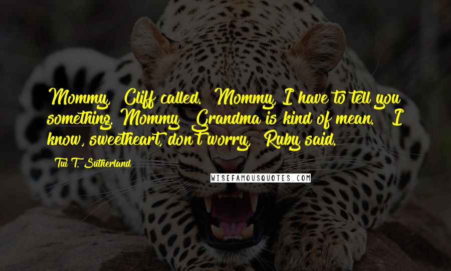 Tui T. Sutherland Quotes: Mommy," Cliff called. "Mommy, I have to tell you something. Mommy! Grandma is kind of mean." "I know, sweetheart, don't worry," Ruby said.