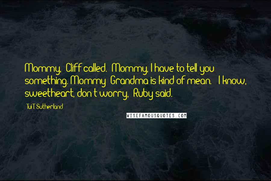 Tui T. Sutherland Quotes: Mommy," Cliff called. "Mommy, I have to tell you something. Mommy! Grandma is kind of mean." "I know, sweetheart, don't worry," Ruby said.