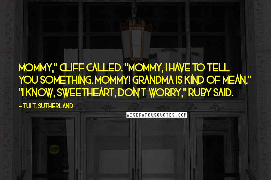 Tui T. Sutherland Quotes: Mommy," Cliff called. "Mommy, I have to tell you something. Mommy! Grandma is kind of mean." "I know, sweetheart, don't worry," Ruby said.