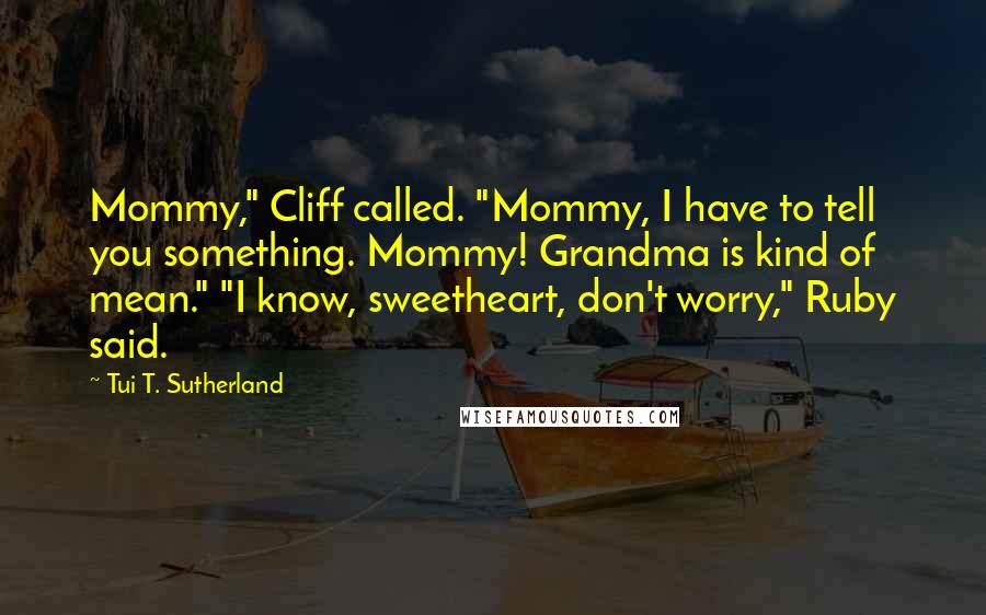 Tui T. Sutherland Quotes: Mommy," Cliff called. "Mommy, I have to tell you something. Mommy! Grandma is kind of mean." "I know, sweetheart, don't worry," Ruby said.