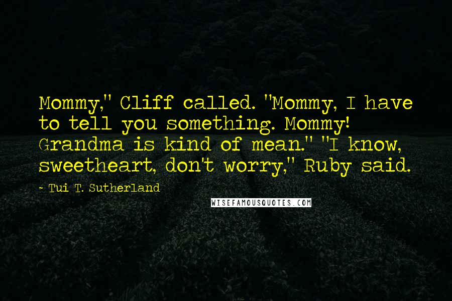 Tui T. Sutherland Quotes: Mommy," Cliff called. "Mommy, I have to tell you something. Mommy! Grandma is kind of mean." "I know, sweetheart, don't worry," Ruby said.