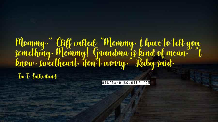 Tui T. Sutherland Quotes: Mommy," Cliff called. "Mommy, I have to tell you something. Mommy! Grandma is kind of mean." "I know, sweetheart, don't worry," Ruby said.