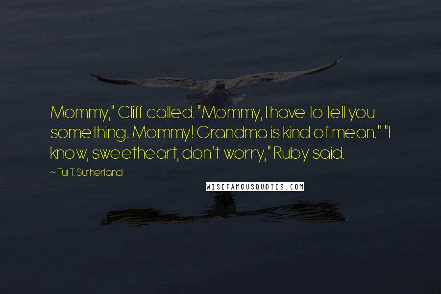 Tui T. Sutherland Quotes: Mommy," Cliff called. "Mommy, I have to tell you something. Mommy! Grandma is kind of mean." "I know, sweetheart, don't worry," Ruby said.