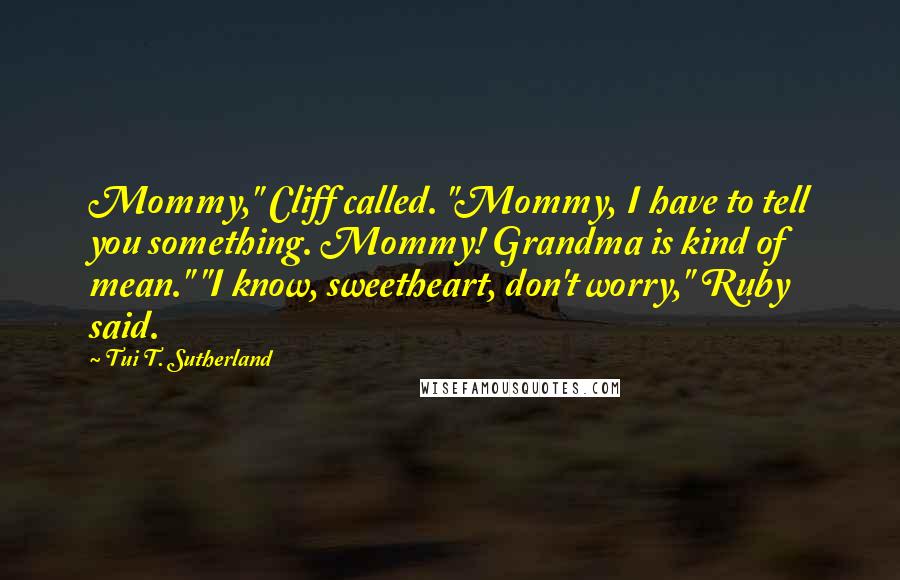 Tui T. Sutherland Quotes: Mommy," Cliff called. "Mommy, I have to tell you something. Mommy! Grandma is kind of mean." "I know, sweetheart, don't worry," Ruby said.