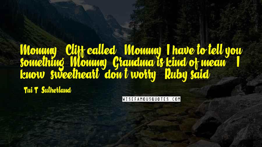 Tui T. Sutherland Quotes: Mommy," Cliff called. "Mommy, I have to tell you something. Mommy! Grandma is kind of mean." "I know, sweetheart, don't worry," Ruby said.