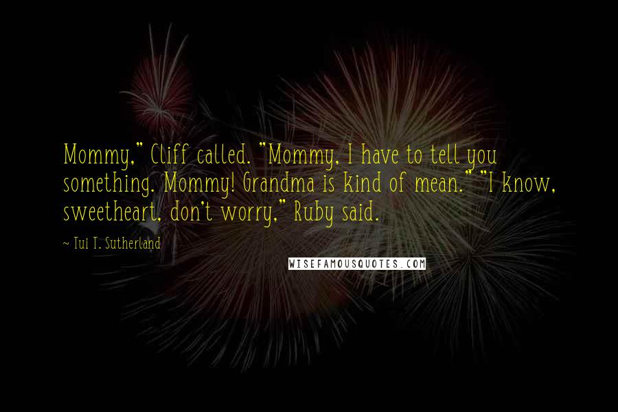 Tui T. Sutherland Quotes: Mommy," Cliff called. "Mommy, I have to tell you something. Mommy! Grandma is kind of mean." "I know, sweetheart, don't worry," Ruby said.