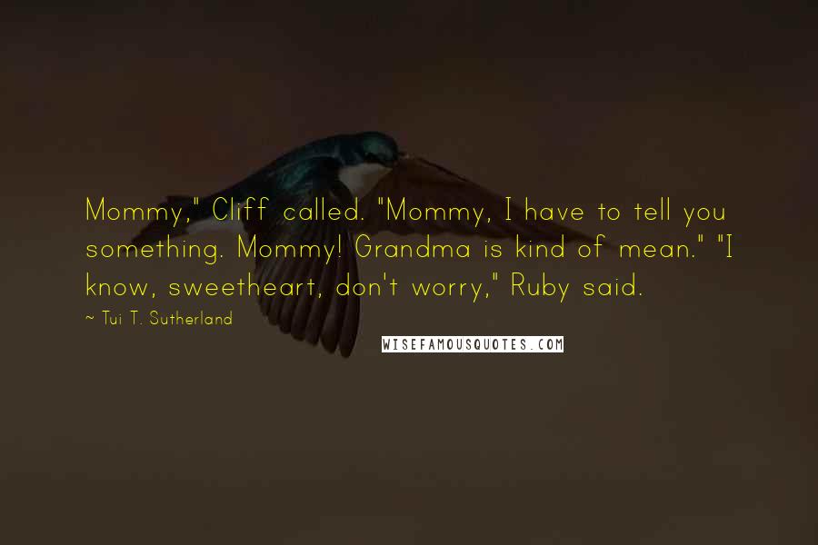 Tui T. Sutherland Quotes: Mommy," Cliff called. "Mommy, I have to tell you something. Mommy! Grandma is kind of mean." "I know, sweetheart, don't worry," Ruby said.