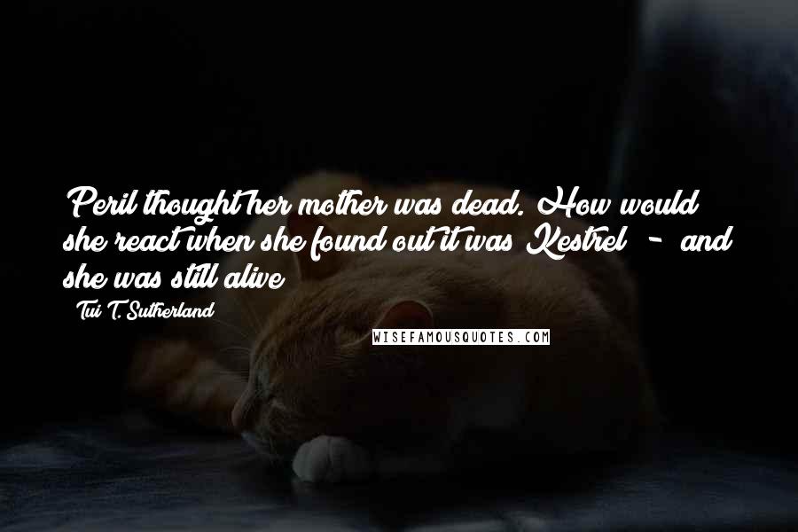 Tui T. Sutherland Quotes: Peril thought her mother was dead. How would she react when she found out it was Kestrel  -  and she was still alive?